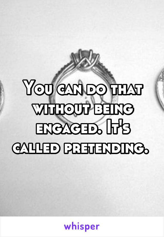 You can do that without being engaged. It's called pretending. 