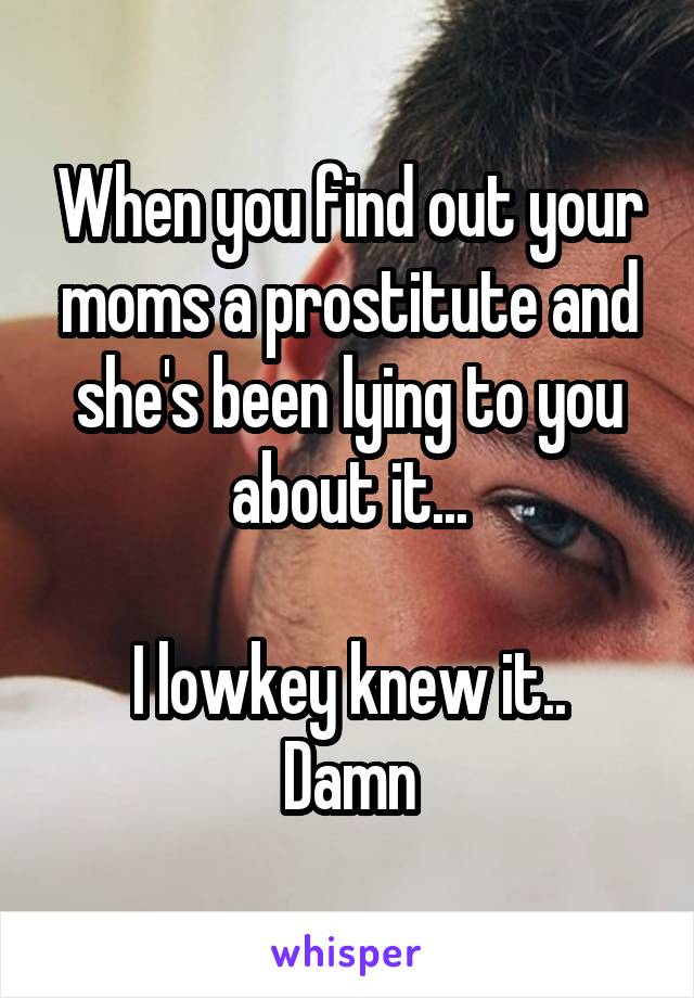 When you find out your moms a prostitute and she's been lying to you about it...

I lowkey knew it.. Damn