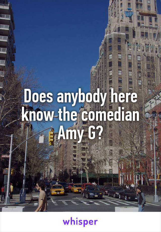Does anybody here know the comedian Amy G?