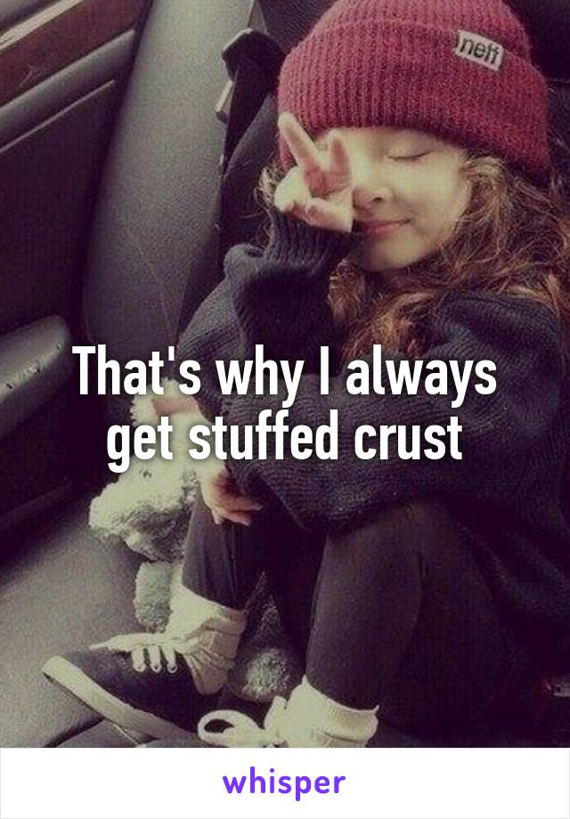 That's why I always get stuffed crust
