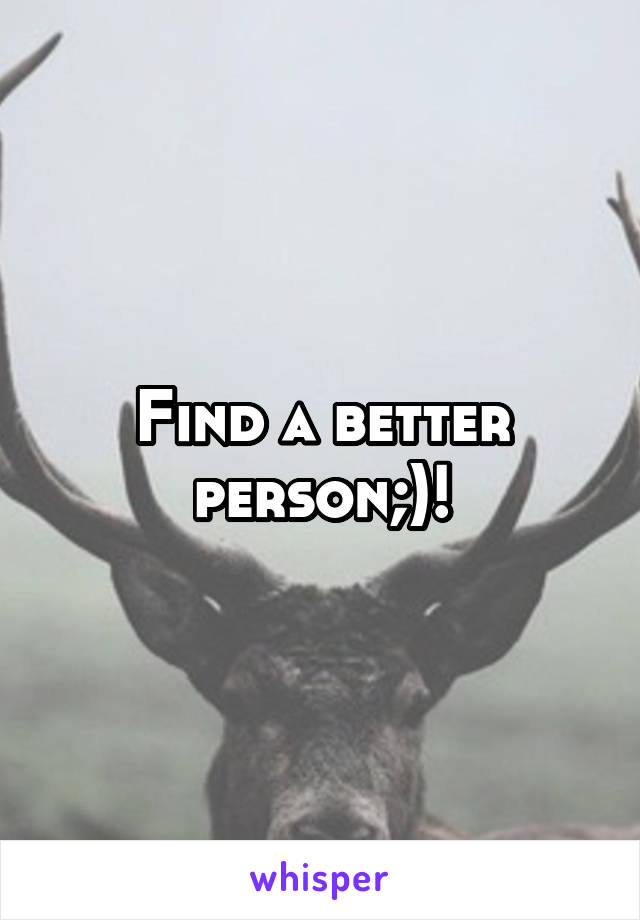 Find a better person;)!