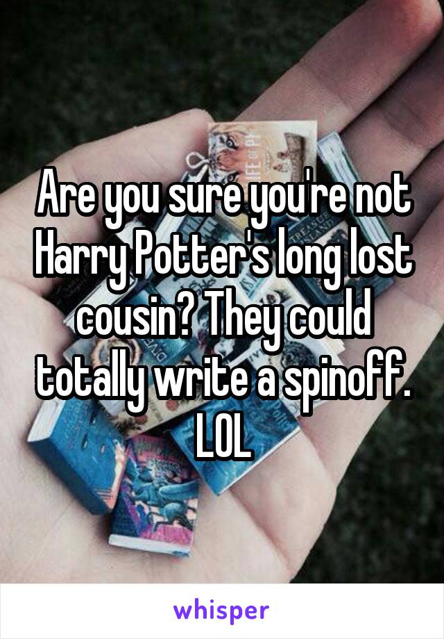 Are you sure you're not Harry Potter's long lost cousin? They could totally write a spinoff. LOL