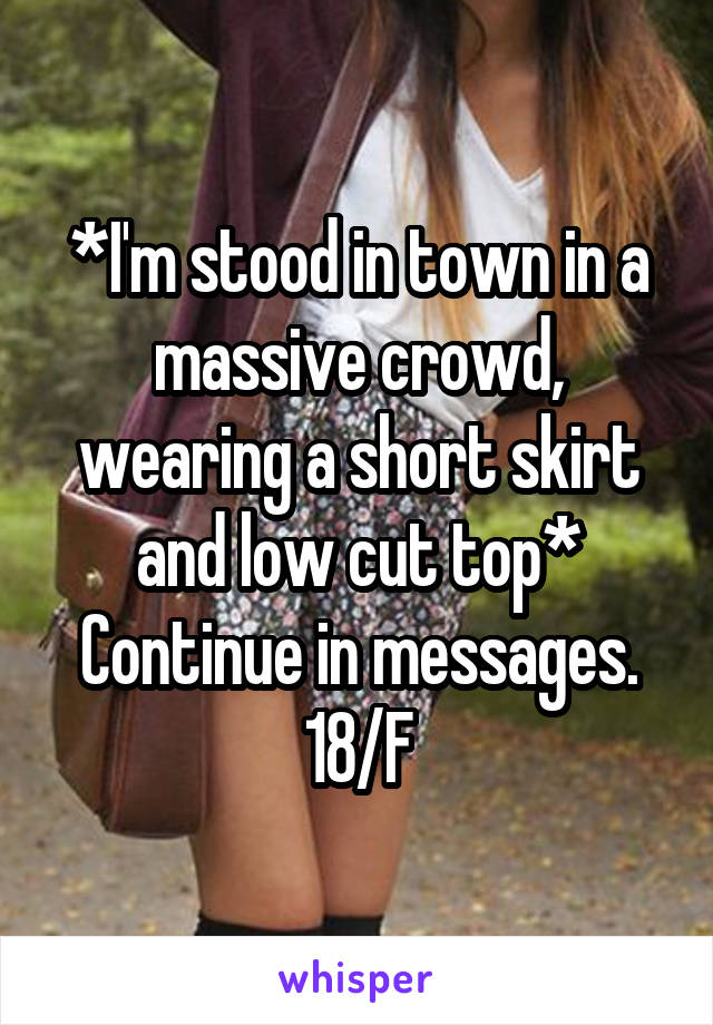 *I'm stood in town in a massive crowd, wearing a short skirt and low cut top*
Continue in messages.
18/F