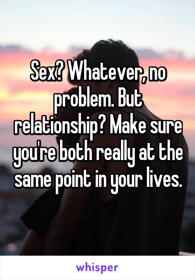 Sex? Whatever, no problem. But relationship? Make sure you're both really at the same point in your lives. 