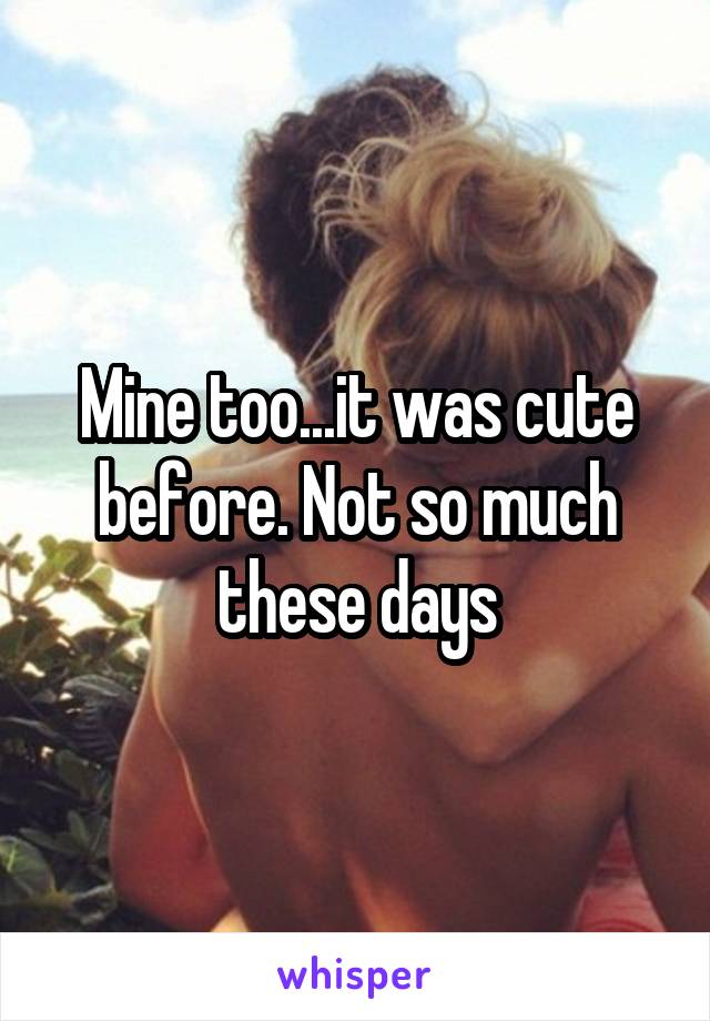 Mine too...it was cute before. Not so much these days