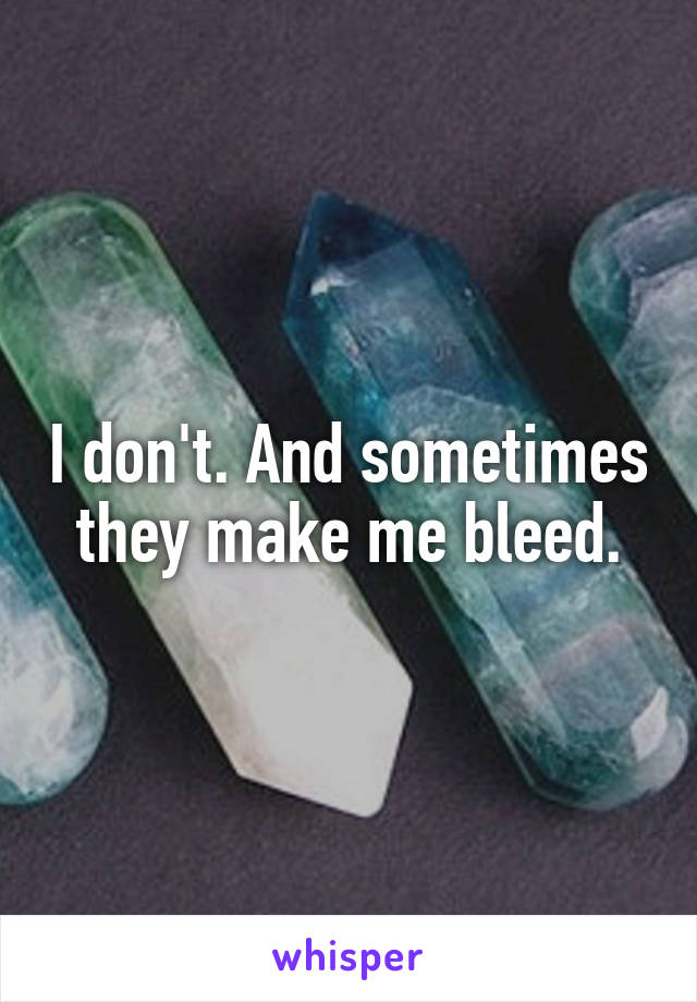 I don't. And sometimes they make me bleed.