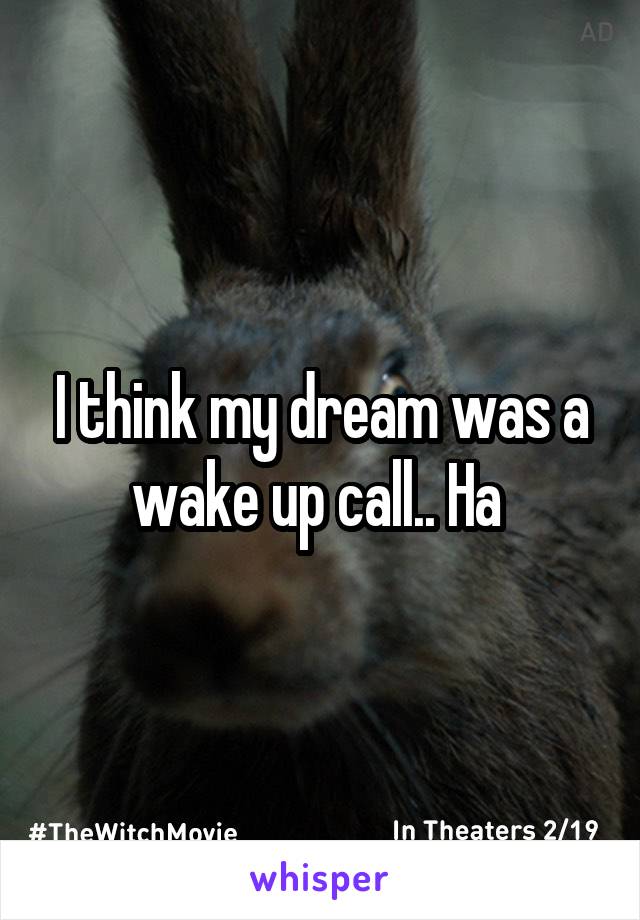 I think my dream was a wake up call.. Ha 