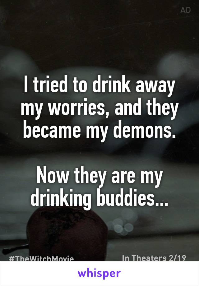 I tried to drink away my worries, and they became my demons.

Now they are my drinking buddies...