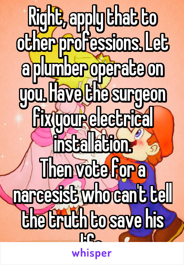 Right, apply that to other professions. Let a plumber operate on you. Have the surgeon fix your electrical installation.
Then vote for a narcesist who can't tell the truth to save his life.