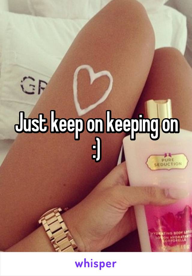 Just keep on keeping on :)