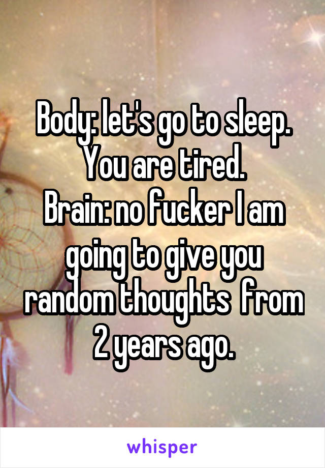 Body: let's go to sleep. You are tired.
Brain: no fucker I am going to give you random thoughts  from 2 years ago.