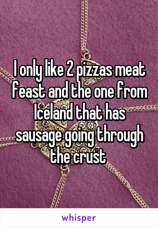 I only like 2 pizzas meat feast and the one from Iceland that has sausage going through the crust 