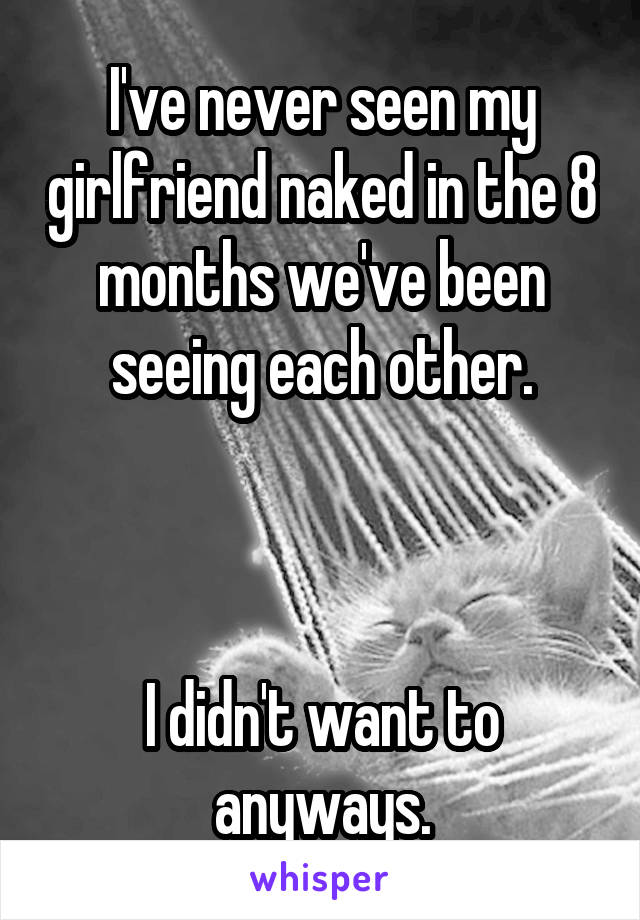 I've never seen my girlfriend naked in the 8 months we've been seeing each other.



I didn't want to anyways.