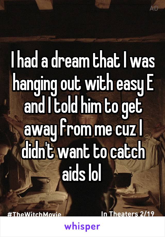 I had a dream that I was hanging out with easy E and I told him to get away from me cuz I didn't want to catch aids lol 