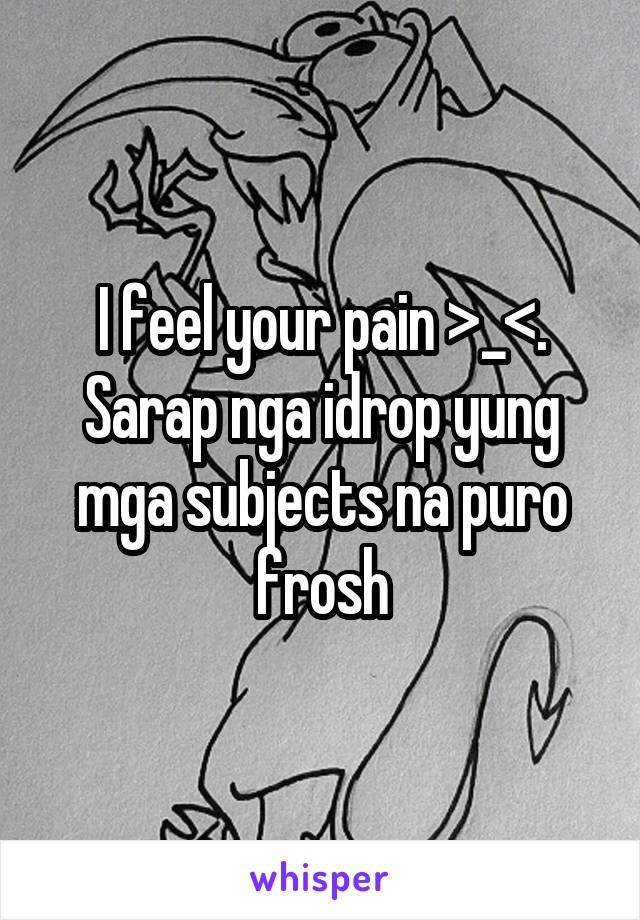 I feel your pain >_<. Sarap nga idrop yung mga subjects na puro frosh