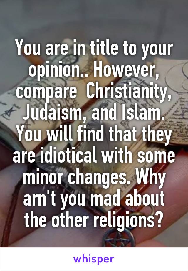 You are in title to your opinion.. However, compare  Christianity, Judaism, and Islam. You will find that they are idiotical with some minor changes. Why arn't you mad about the other religions?