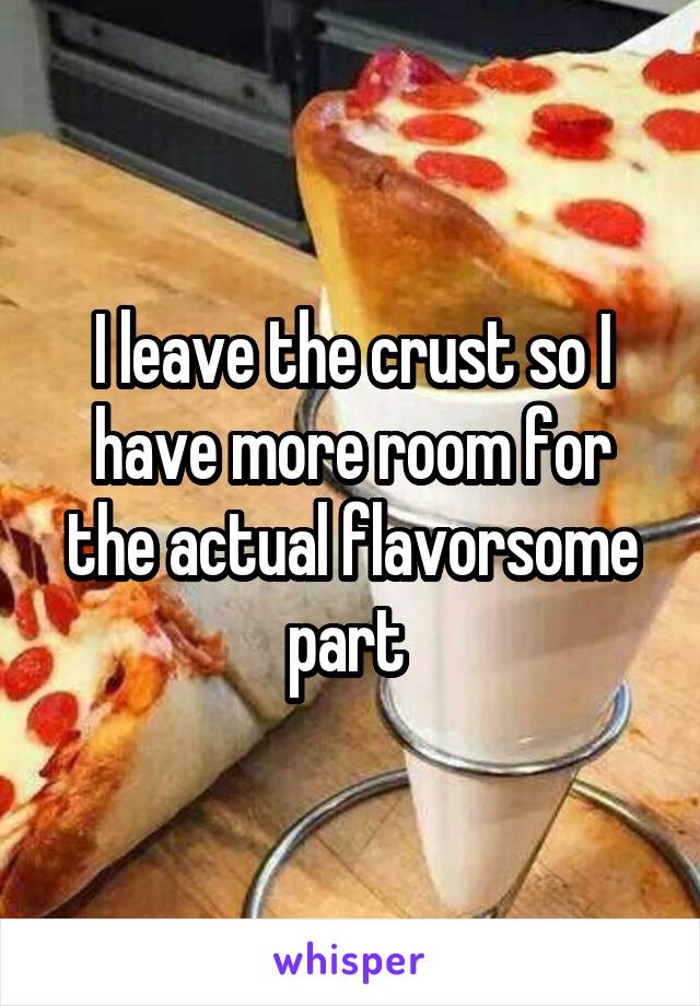I leave the crust so I have more room for the actual flavorsome part 