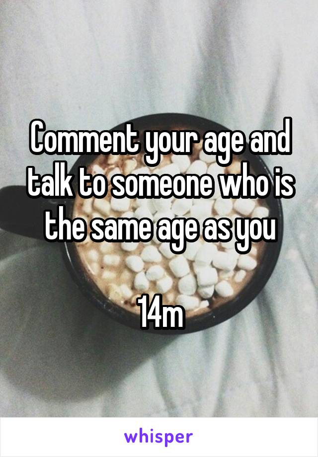 Comment your age and talk to someone who is the same age as you

14m