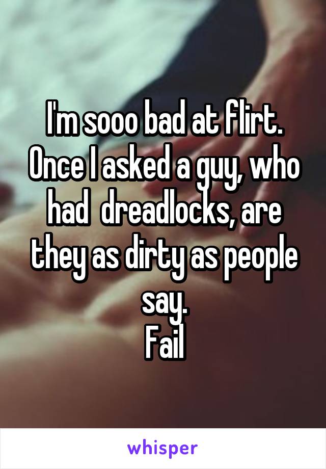 I'm sooo bad at flirt. Once I asked a guy, who had  dreadlocks, are they as dirty as people say.
Fail