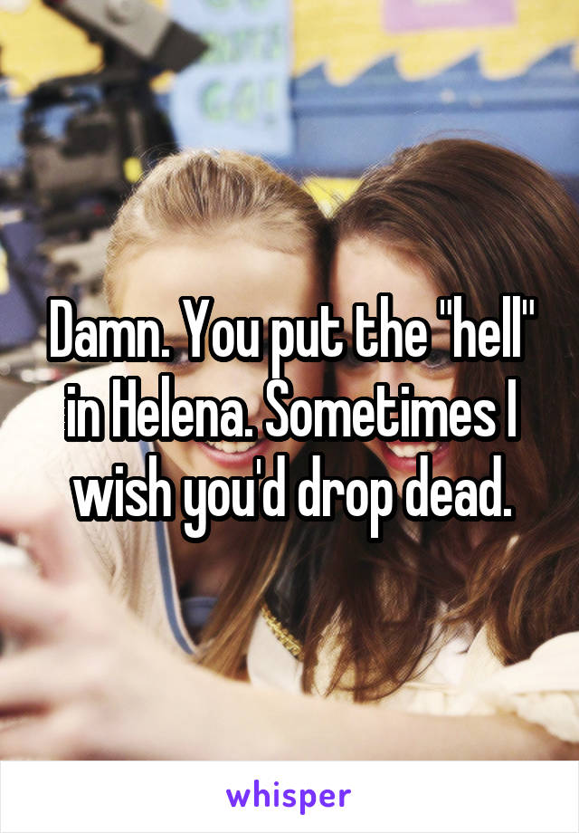 Damn. You put the "hell" in Helena. Sometimes I wish you'd drop dead.