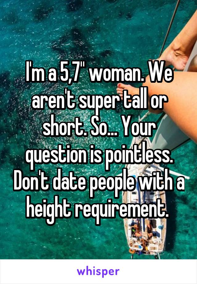 I'm a 5,7" woman. We aren't super tall or short. So... Your question is pointless. Don't date people with a height requirement. 