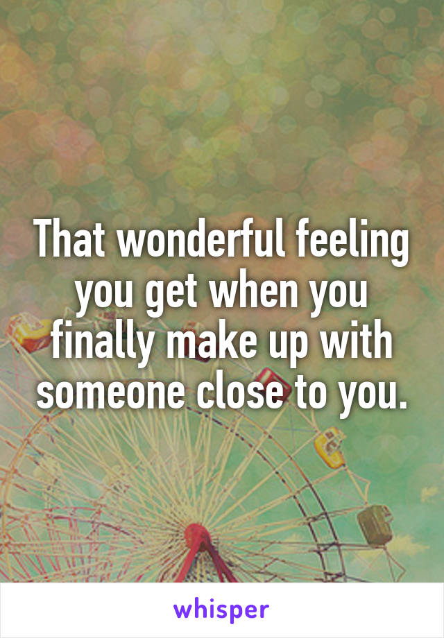 That wonderful feeling you get when you finally make up with someone close to you.