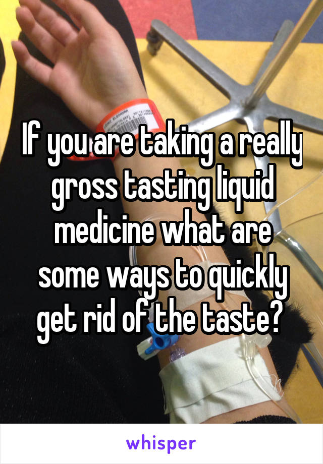 If you are taking a really gross tasting liquid medicine what are some ways to quickly get rid of the taste? 