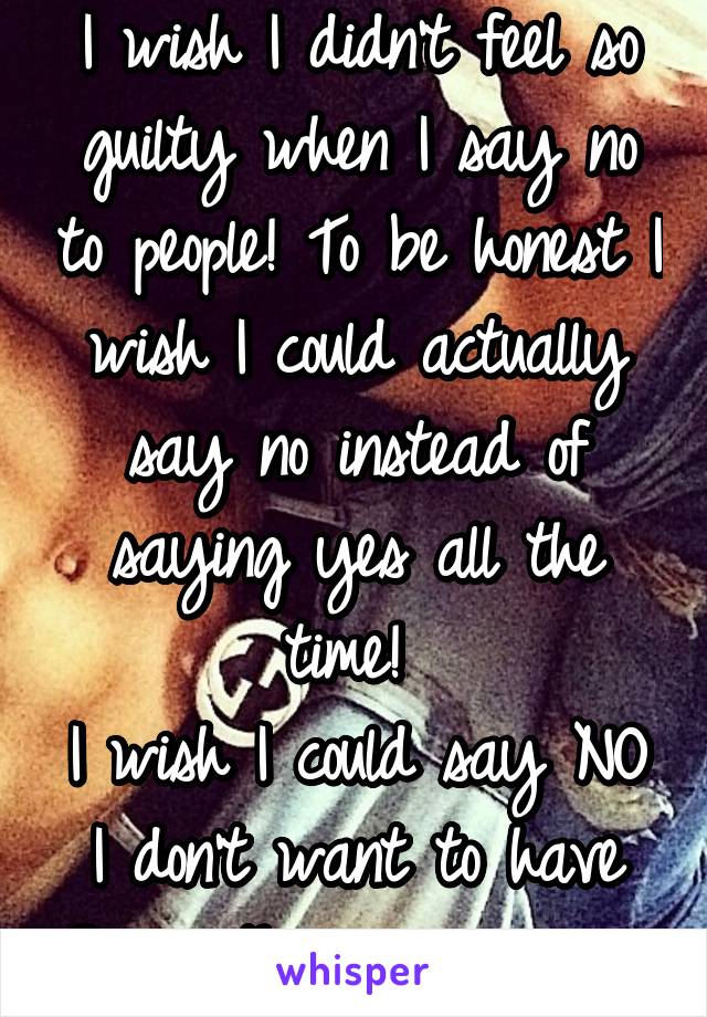 I wish I didn't feel so guilty when I say no to people! To be honest I wish I could actually say no instead of saying yes all the time! 
I wish I could say NO I don't want to have Sex with you anymore