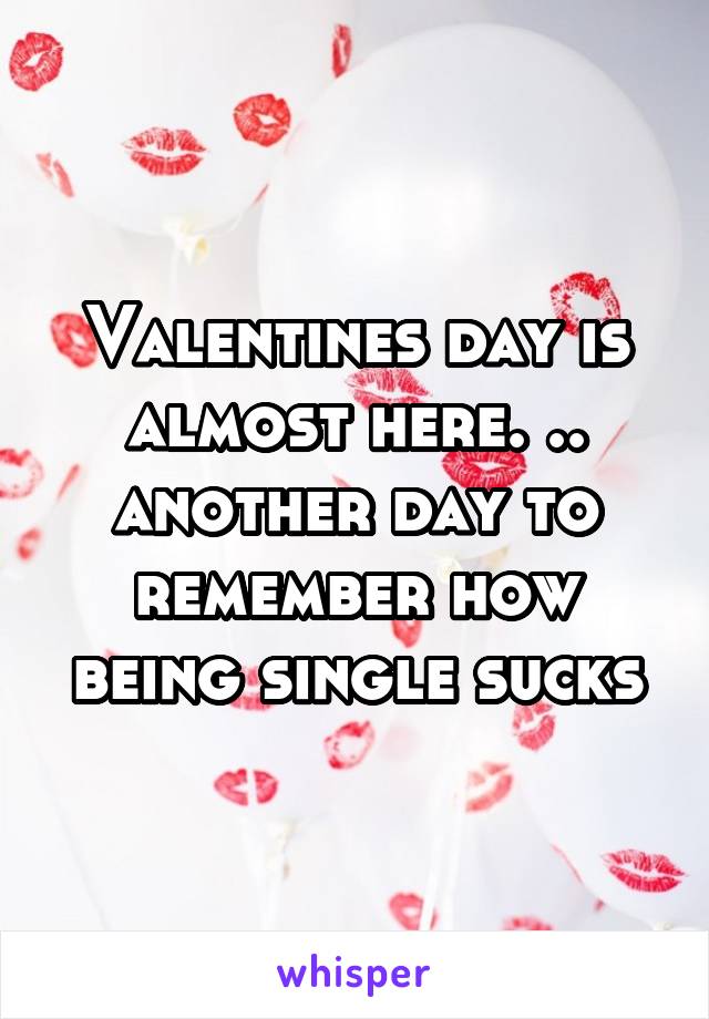Valentines day is almost here. .. another day to remember how being single sucks