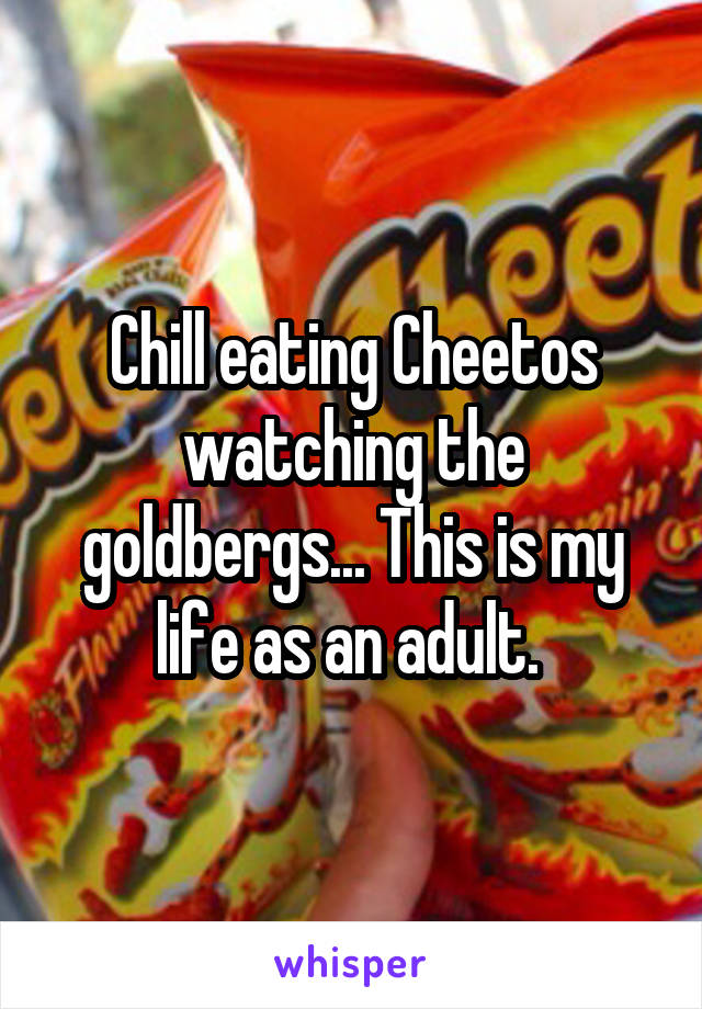 Chill eating Cheetos watching the goldbergs... This is my life as an adult. 