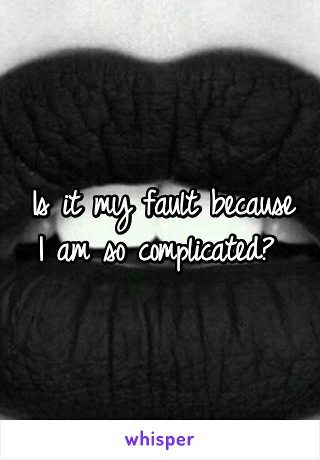 Is it my fault because I am so complicated? 
