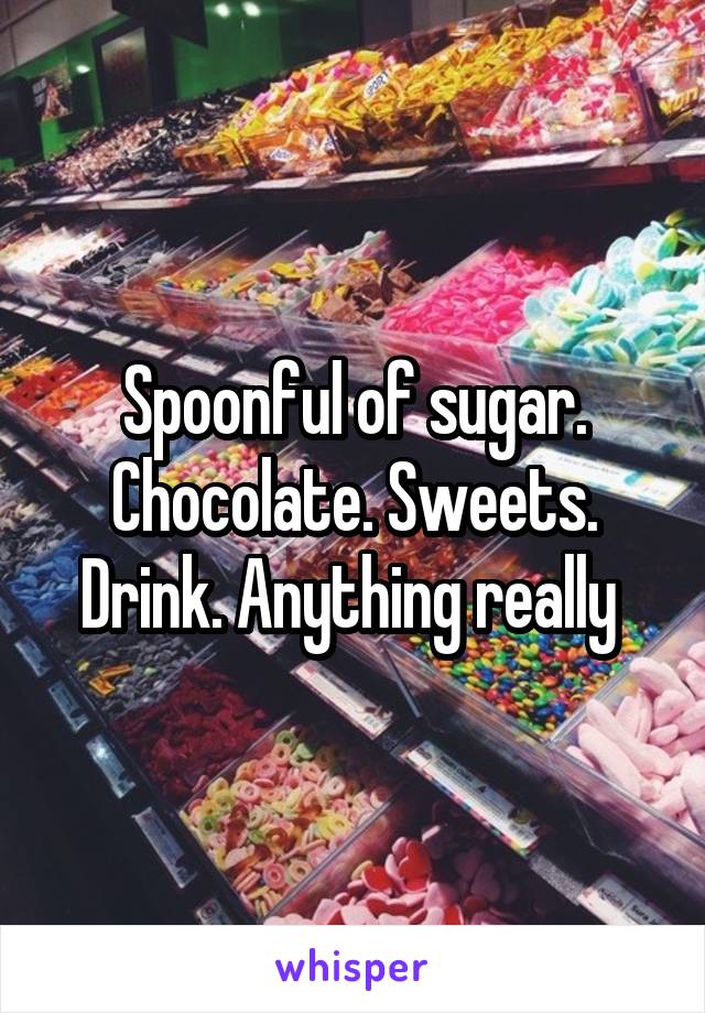 Spoonful of sugar. Chocolate. Sweets. Drink. Anything really 