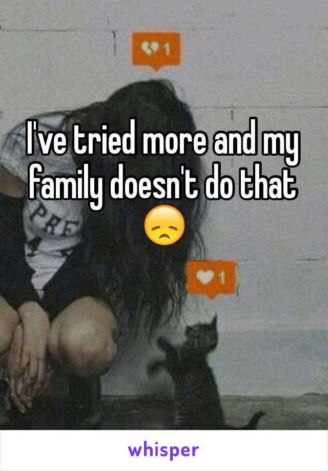 I've tried more and my family doesn't do that 😞