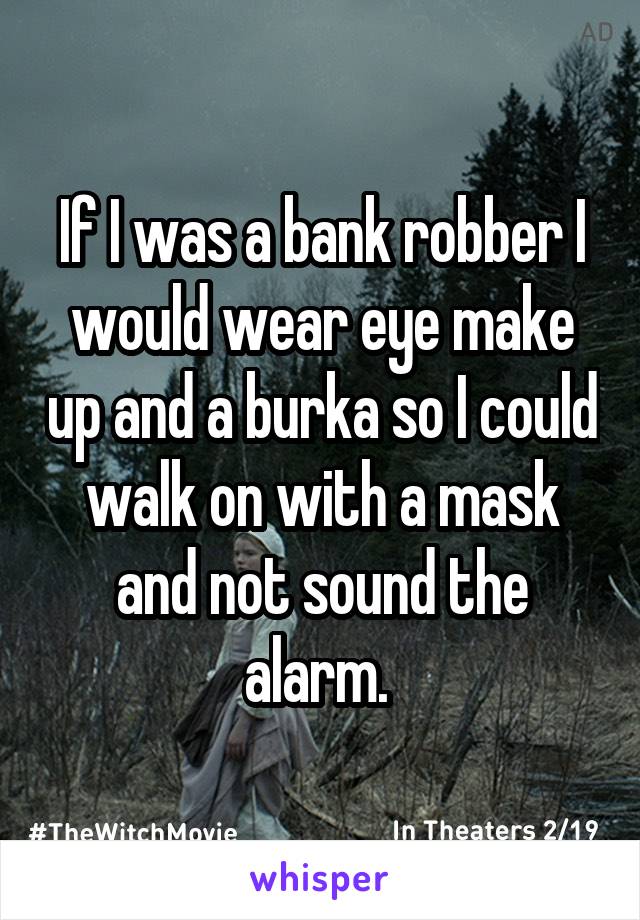 If I was a bank robber I would wear eye make up and a burka so I could walk on with a mask and not sound the alarm. 