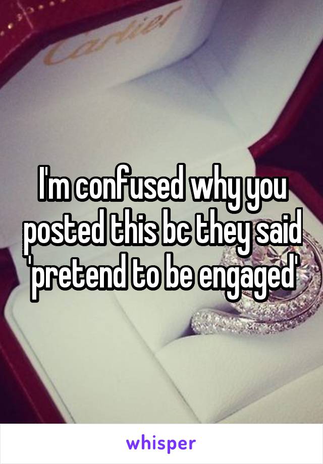 I'm confused why you posted this bc they said 'pretend to be engaged'