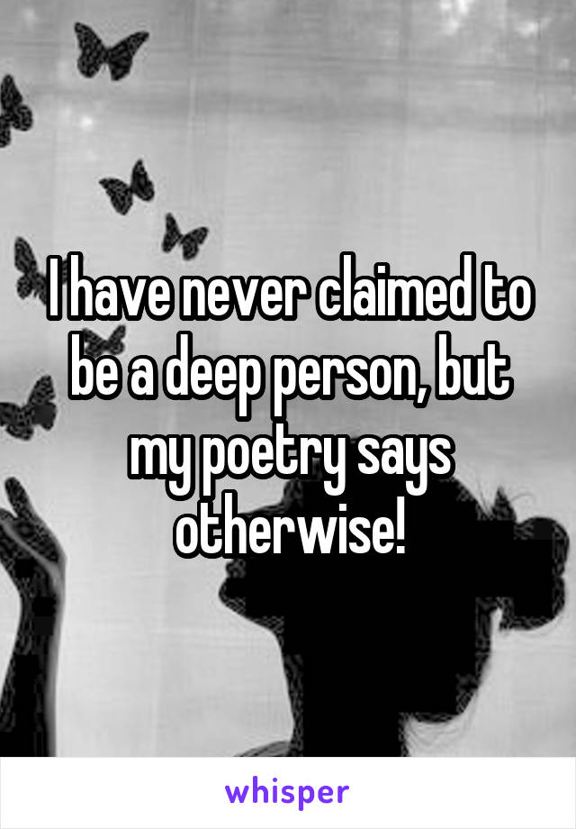 I have never claimed to be a deep person, but my poetry says otherwise!