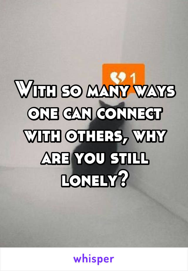 With so many ways one can connect with others, why are you still lonely?