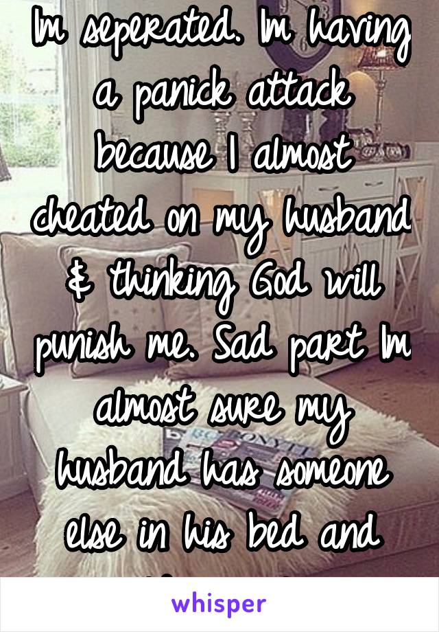 Im seperated. Im having a panick attack because I almost cheated on my husband & thinking God will punish me. Sad part Im almost sure my husband has someone else in his bed and could care less.