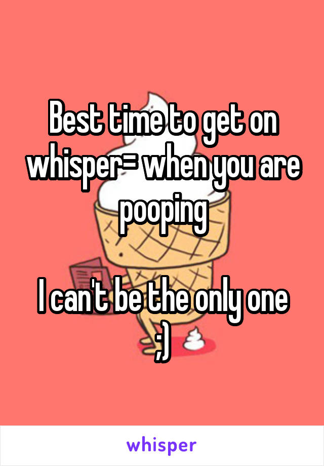 Best time to get on whisper= when you are pooping

I can't be the only one ;)
