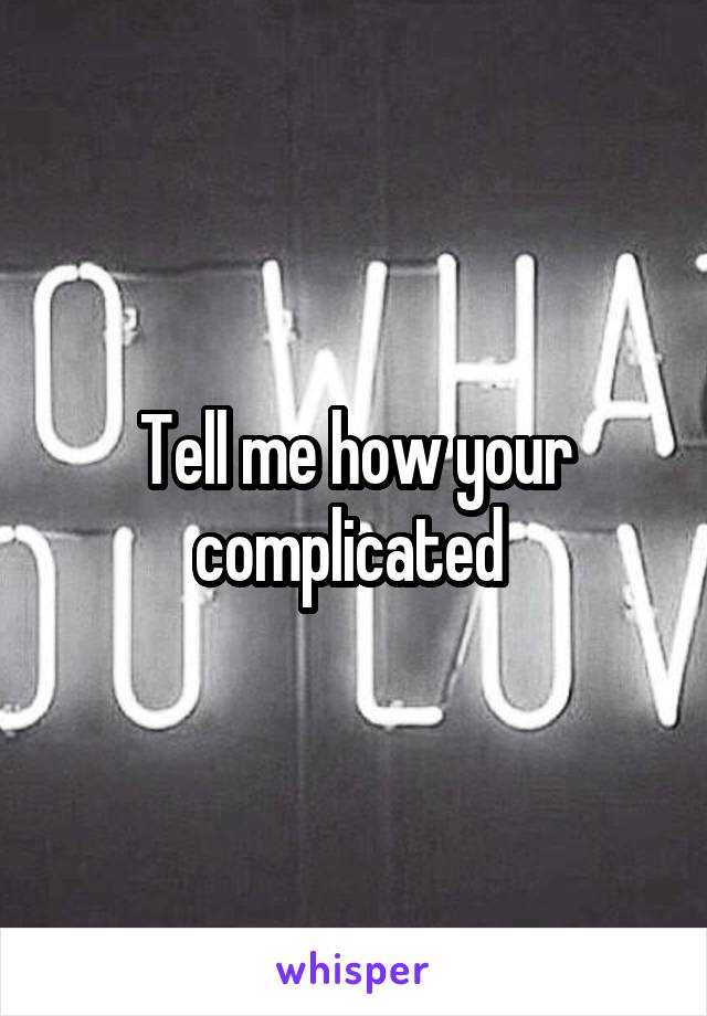 Tell me how your complicated 