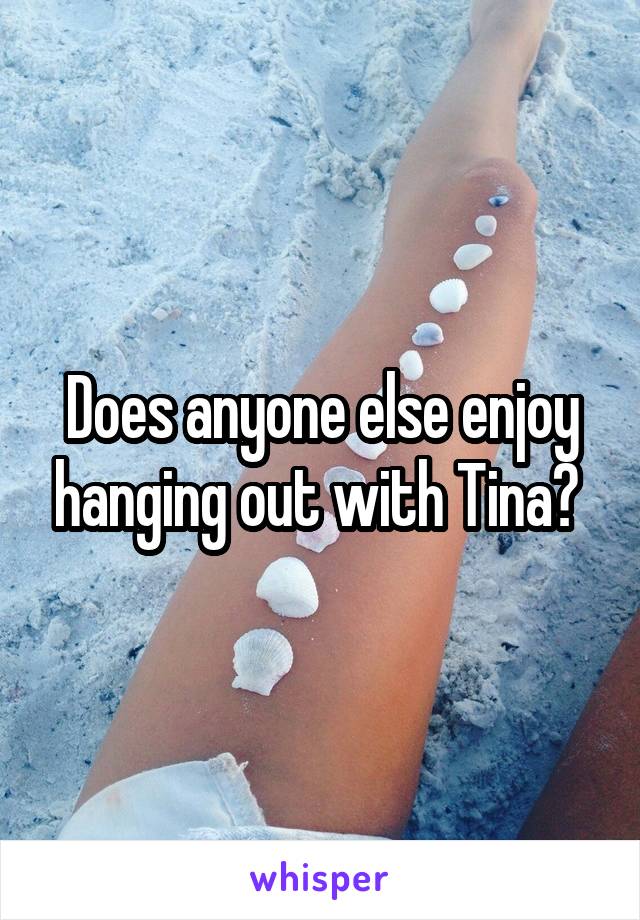 Does anyone else enjoy hanging out with Tina? 
