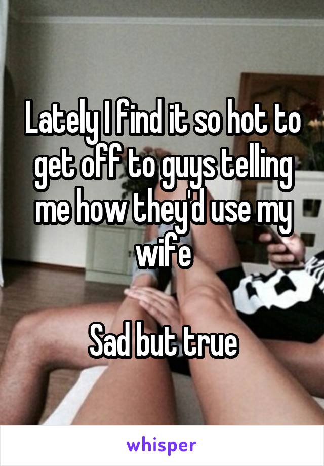 Lately I find it so hot to get off to guys telling me how they'd use my wife

Sad but true