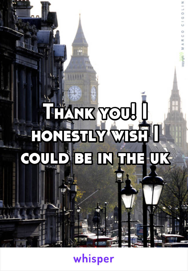 Thank you! I honestly wish I could be in the uk