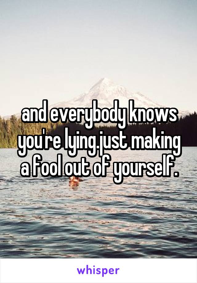 and everybody knows you're lying.just making a fool out of yourself.