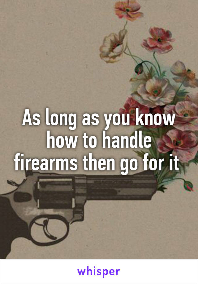 As long as you know how to handle firearms then go for it 