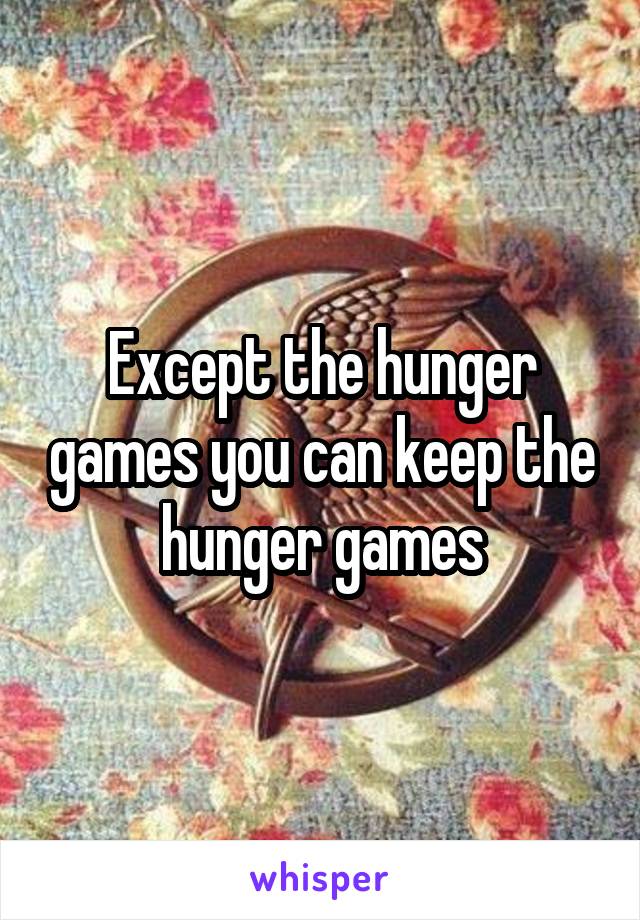 Except the hunger games you can keep the hunger games