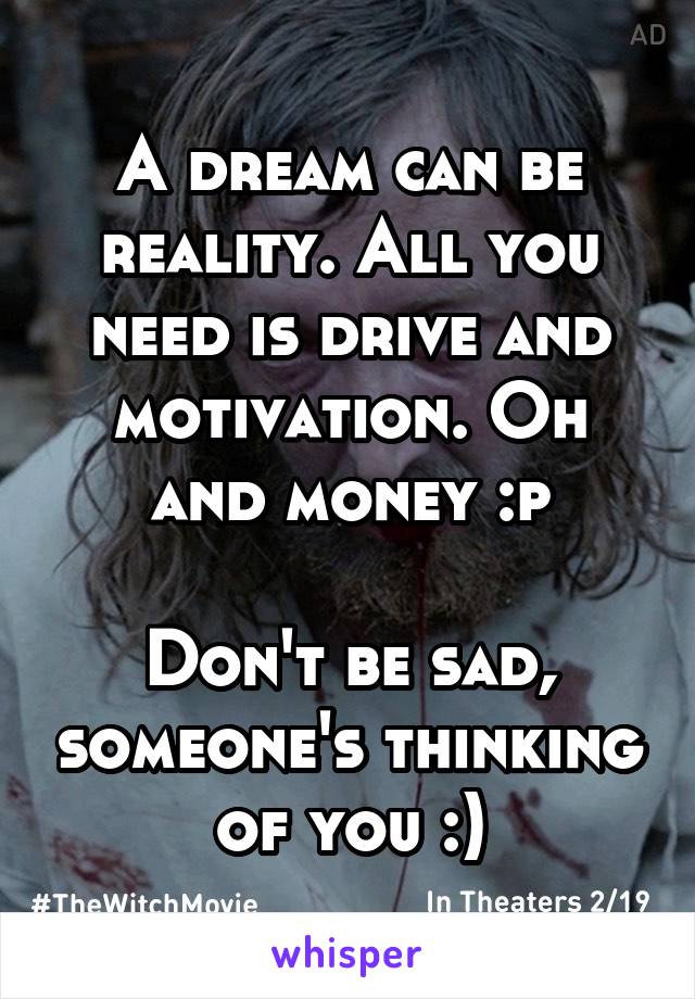 A dream can be reality. All you need is drive and motivation. Oh and money :p

Don't be sad, someone's thinking of you :)