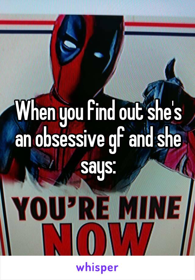 When you find out she's an obsessive gf and she says: