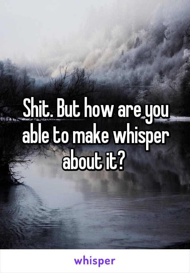 Shit. But how are you able to make whisper about it? 