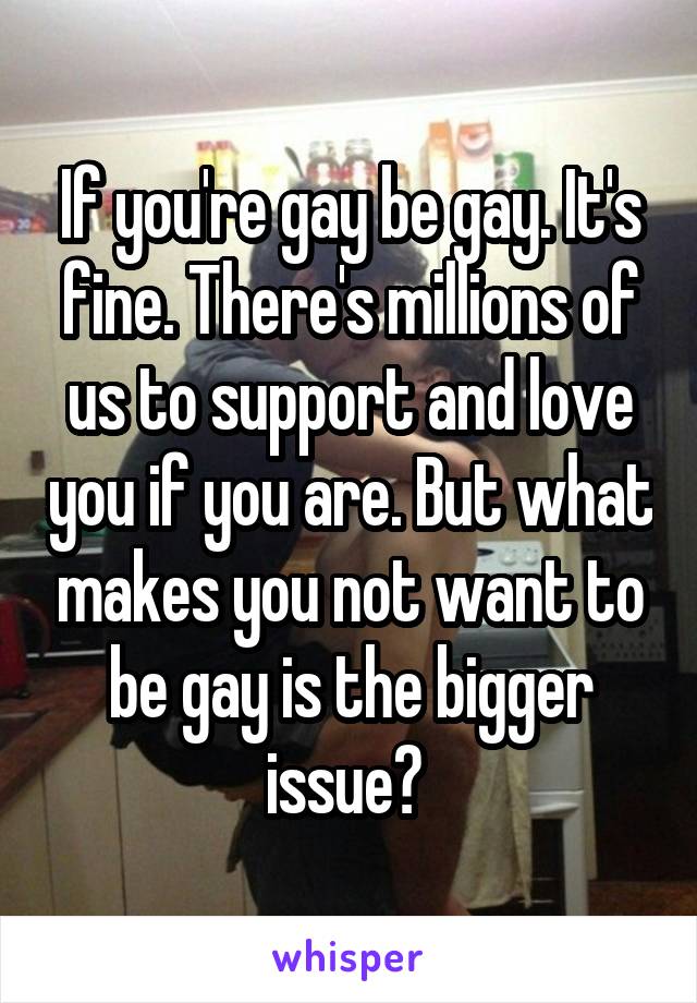 If you're gay be gay. It's fine. There's millions of us to support and love you if you are. But what makes you not want to be gay is the bigger issue? 